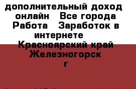 дополнительный доход  онлайн - Все города Работа » Заработок в интернете   . Красноярский край,Железногорск г.